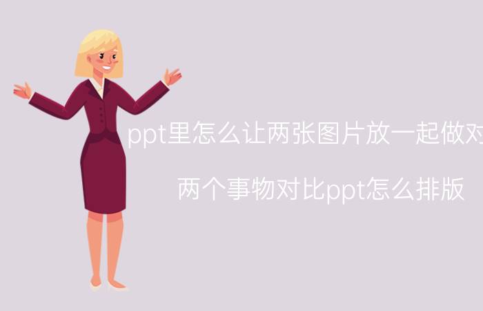 ppt里怎么让两张图片放一起做对比 两个事物对比ppt怎么排版